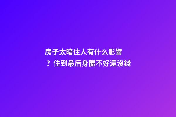 房子太暗住人有什么影響？住到最后身體不好還沒錢